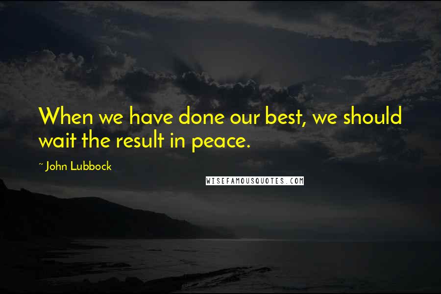 John Lubbock quotes: When we have done our best, we should wait the result in peace.