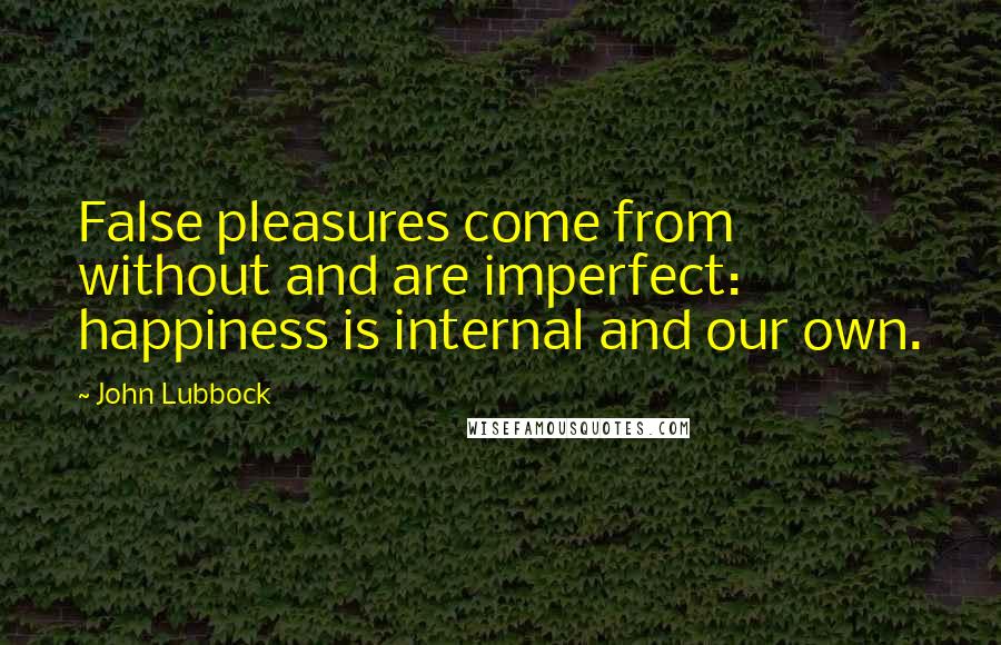 John Lubbock quotes: False pleasures come from without and are imperfect: happiness is internal and our own.