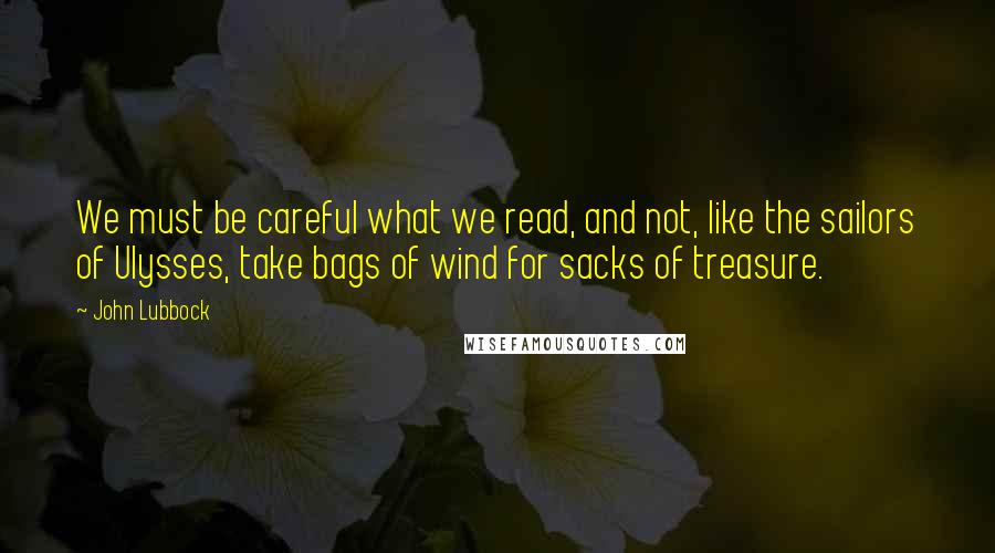 John Lubbock quotes: We must be careful what we read, and not, like the sailors of Ulysses, take bags of wind for sacks of treasure.
