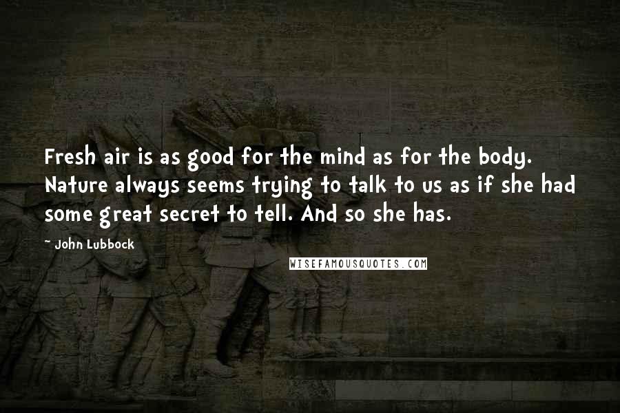 John Lubbock quotes: Fresh air is as good for the mind as for the body. Nature always seems trying to talk to us as if she had some great secret to tell. And