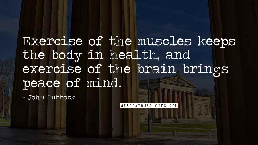 John Lubbock quotes: Exercise of the muscles keeps the body in health, and exercise of the brain brings peace of mind.