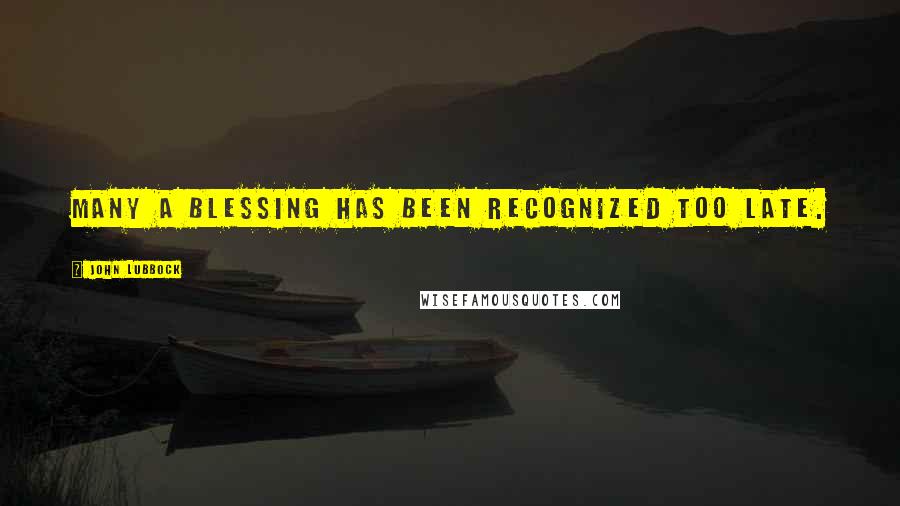 John Lubbock quotes: Many a blessing has been recognized too late.