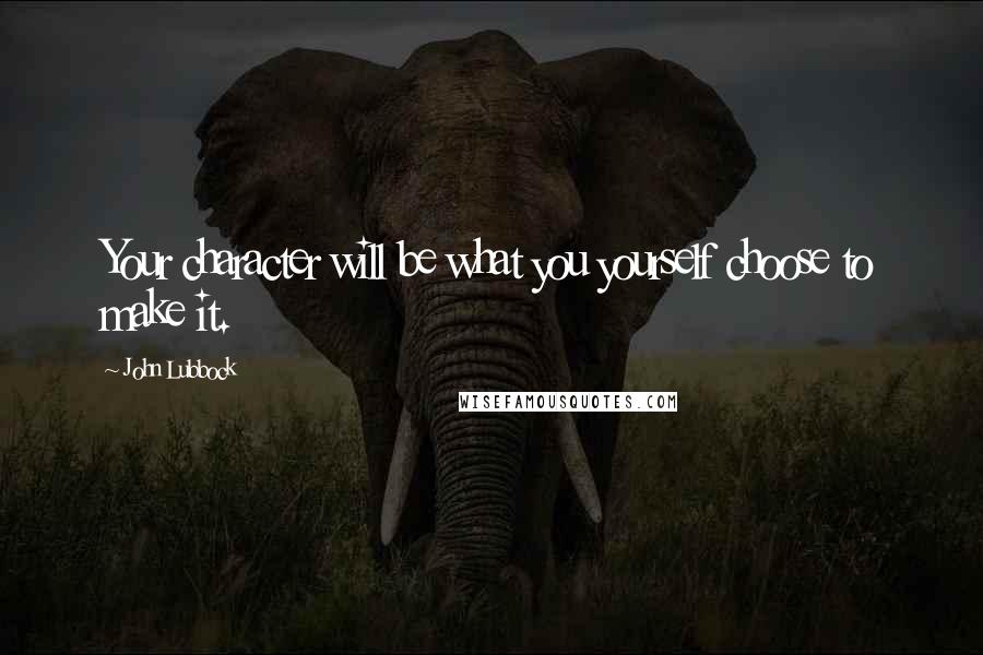 John Lubbock quotes: Your character will be what you yourself choose to make it.