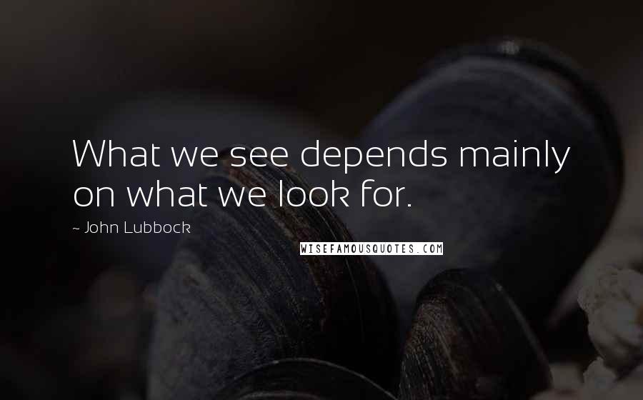 John Lubbock quotes: What we see depends mainly on what we look for.