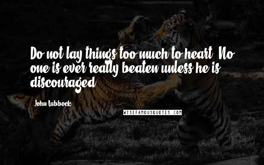 John Lubbock quotes: Do not lay things too much to heart. No one is ever really beaten unless he is discouraged.