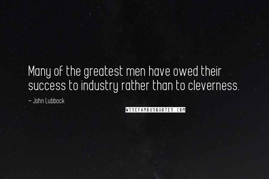 John Lubbock quotes: Many of the greatest men have owed their success to industry rather than to cleverness.