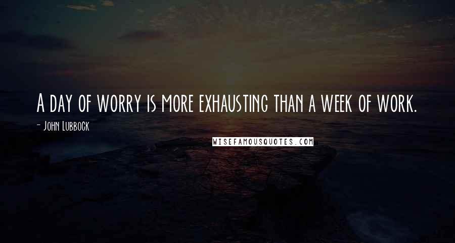 John Lubbock quotes: A day of worry is more exhausting than a week of work.