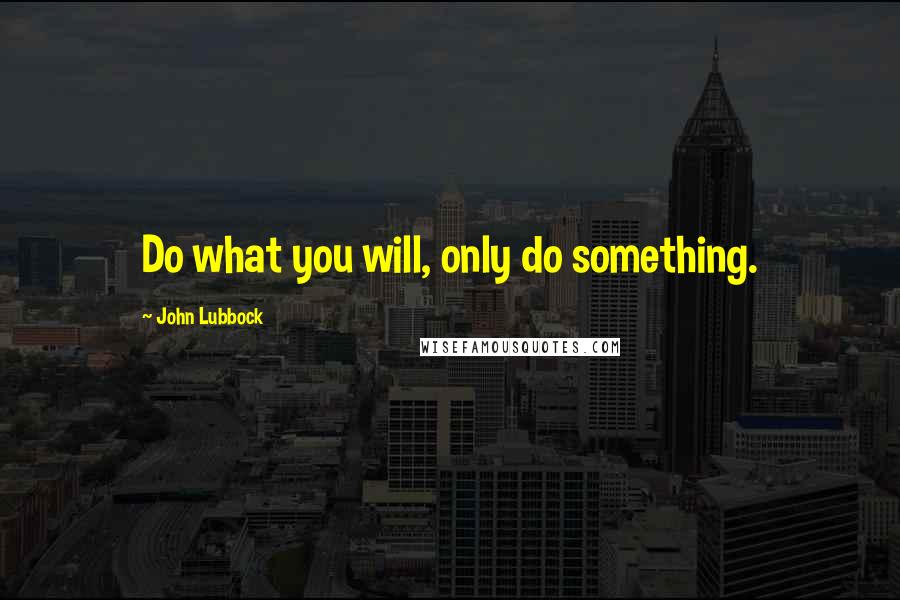 John Lubbock quotes: Do what you will, only do something.