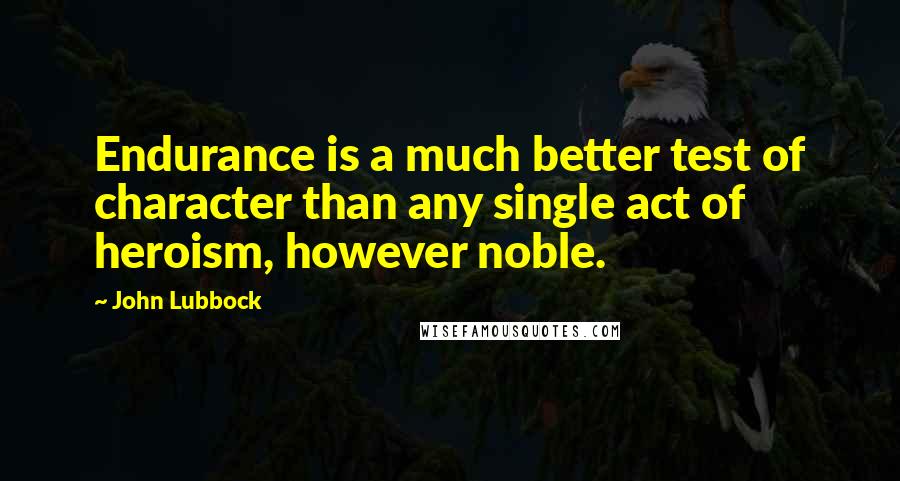 John Lubbock quotes: Endurance is a much better test of character than any single act of heroism, however noble.