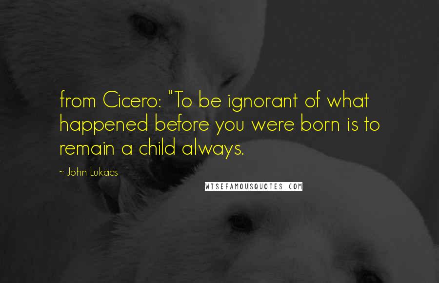 John Lukacs quotes: from Cicero: "To be ignorant of what happened before you were born is to remain a child always.
