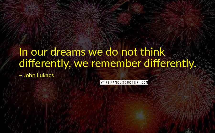 John Lukacs quotes: In our dreams we do not think differently, we remember differently.