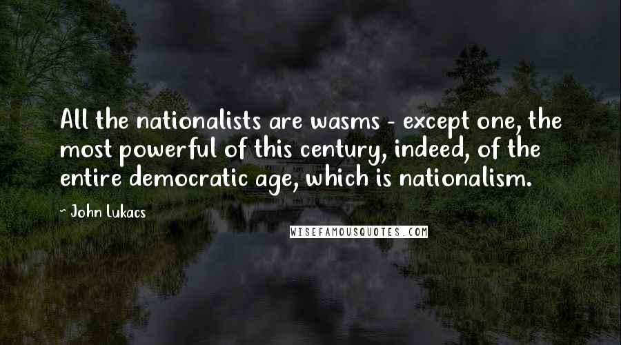 John Lukacs quotes: All the nationalists are wasms - except one, the most powerful of this century, indeed, of the entire democratic age, which is nationalism.