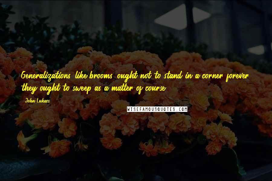 John Lukacs quotes: Generalizations, like brooms, ought not to stand in a corner forever; they ought to sweep as a matter of course.