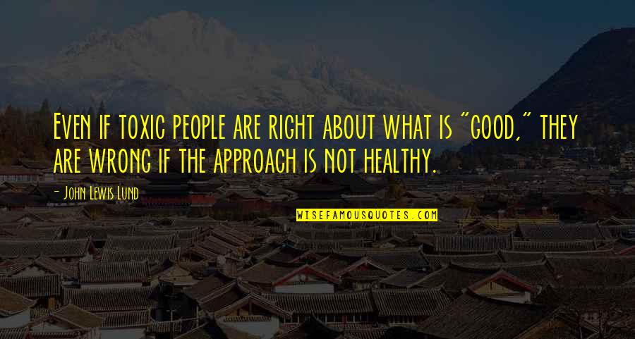 John Lund Quotes By John Lewis Lund: Even if toxic people are right about what John Lund Quotes By John Lewis Lund: Even if toxic people are right about what