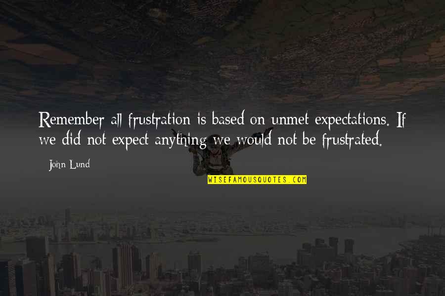John Lund Quotes By John Lund: Remember all frustration is based on unmet expectations. John Lund Quotes By John Lund: Remember all frustration is based on unmet expectations.