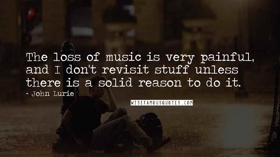 John Lurie quotes: The loss of music is very painful, and I don't revisit stuff unless there is a solid reason to do it.