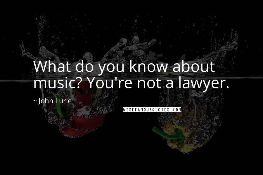John Lurie quotes: What do you know about music? You're not a lawyer.