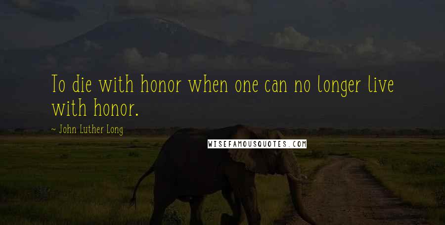 John Luther Long quotes: To die with honor when one can no longer live with honor.