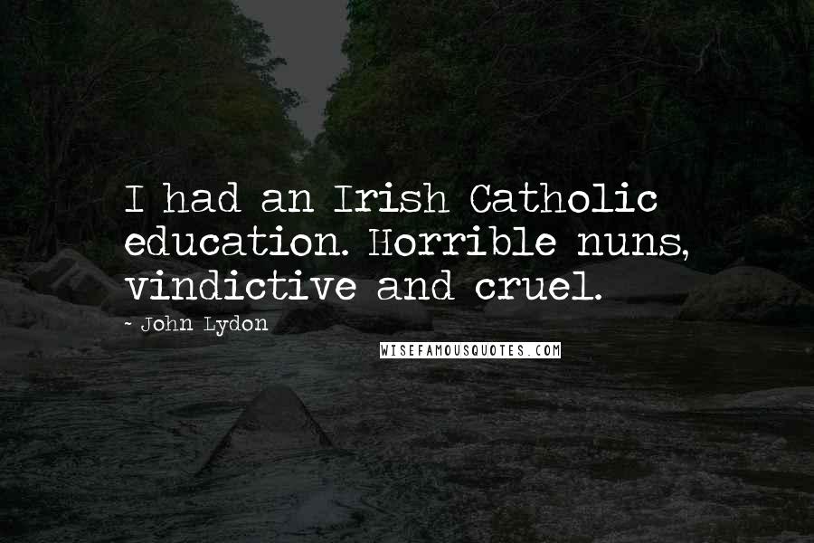 John Lydon quotes: I had an Irish Catholic education. Horrible nuns, vindictive and cruel.