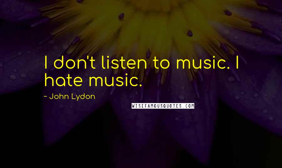 John Lydon quotes: I don't listen to music. I hate music.