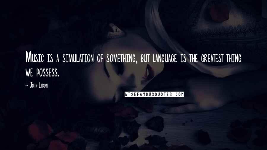 John Lydon quotes: Music is a simulation of something, but language is the greatest thing we possess.