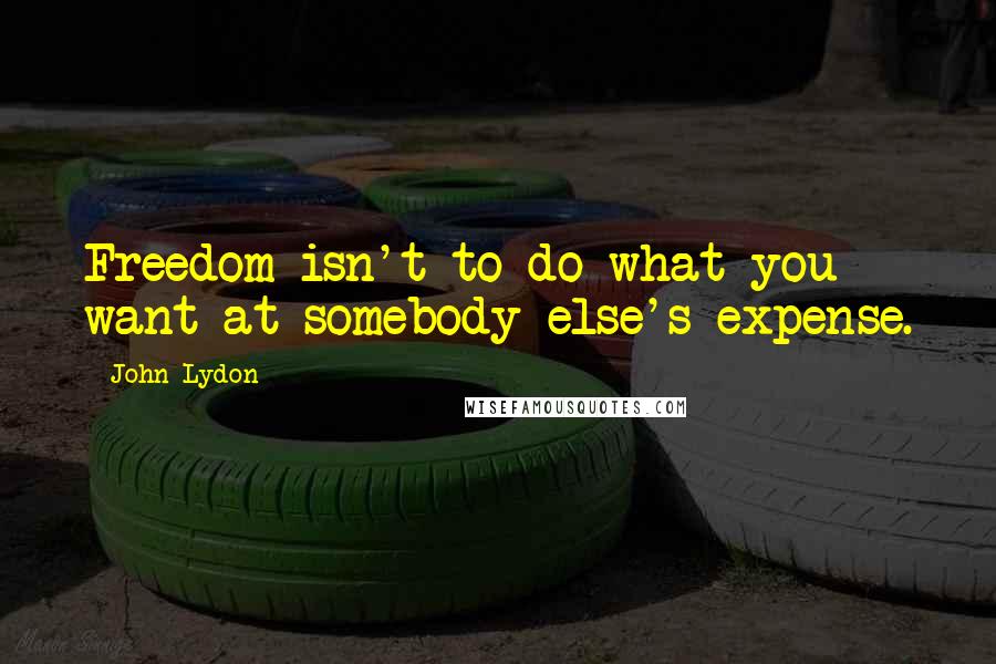 John Lydon quotes: Freedom isn't to do what you want at somebody else's expense.