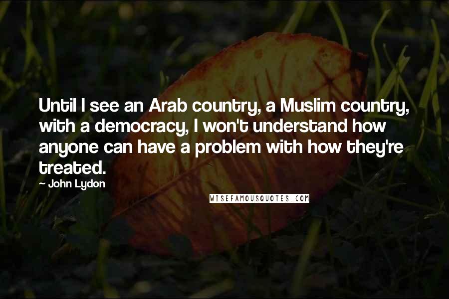 John Lydon quotes: Until I see an Arab country, a Muslim country, with a democracy, I won't understand how anyone can have a problem with how they're treated.