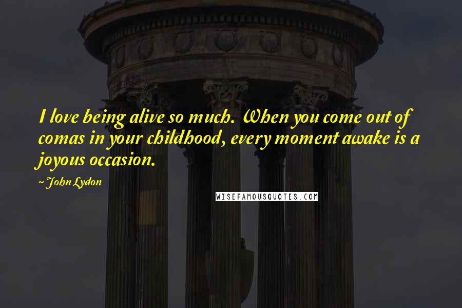 John Lydon quotes: I love being alive so much. When you come out of comas in your childhood, every moment awake is a joyous occasion.