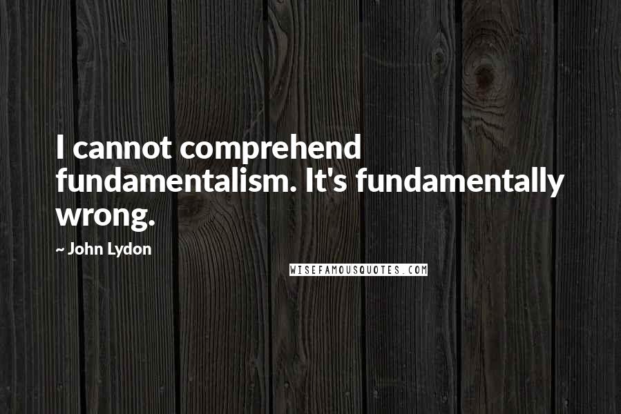 John Lydon quotes: I cannot comprehend fundamentalism. It's fundamentally wrong.