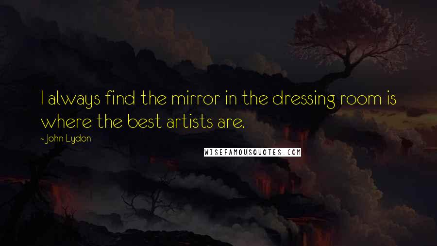 John Lydon quotes: I always find the mirror in the dressing room is where the best artists are.