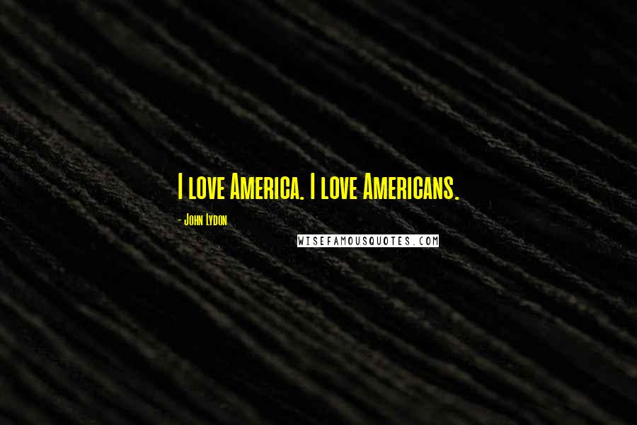 John Lydon quotes: I love America. I love Americans.