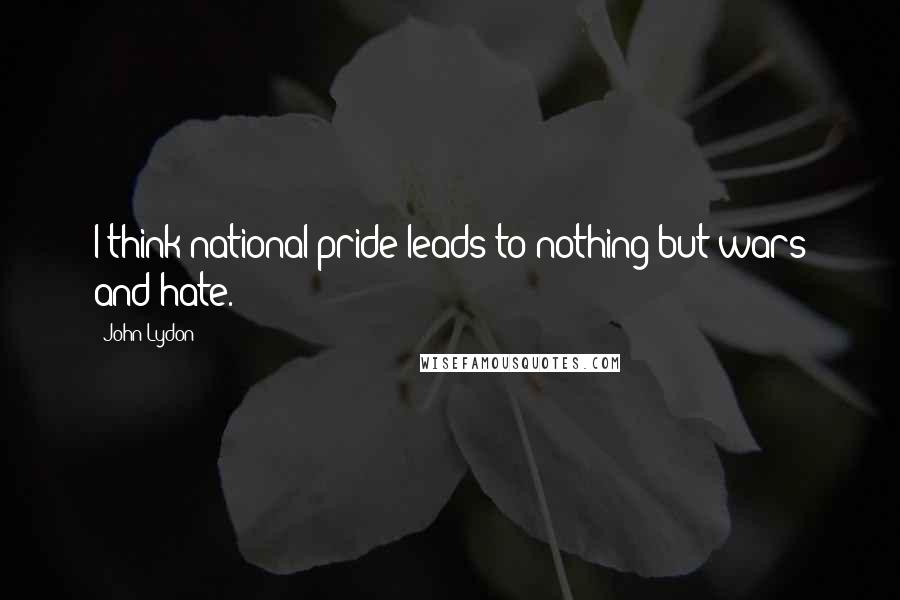 John Lydon quotes: I think national pride leads to nothing but wars and hate.