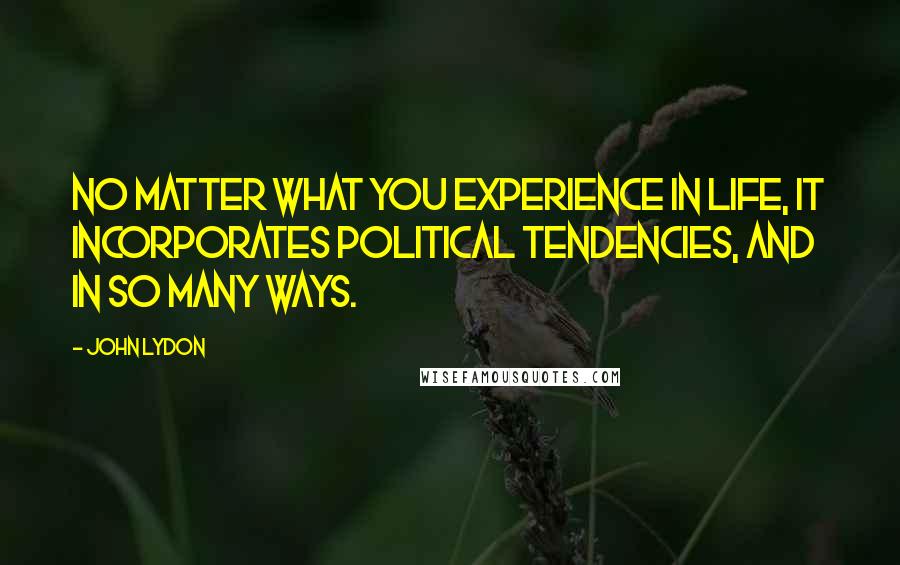 John Lydon quotes: No matter what you experience in life, it incorporates political tendencies, and in so many ways.