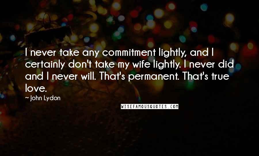 John Lydon quotes: I never take any commitment lightly, and I certainly don't take my wife lightly. I never did and I never will. That's permanent. That's true love.