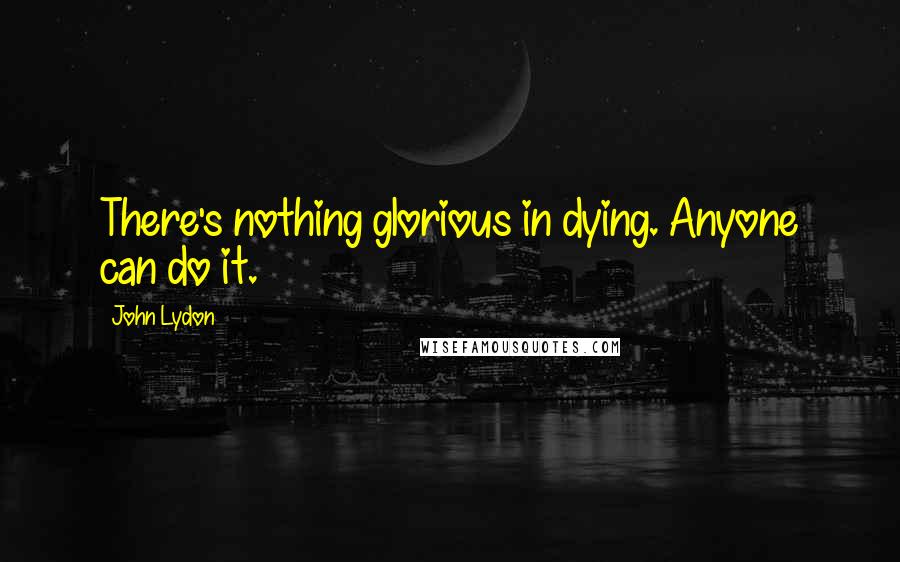 John Lydon quotes: There's nothing glorious in dying. Anyone can do it.