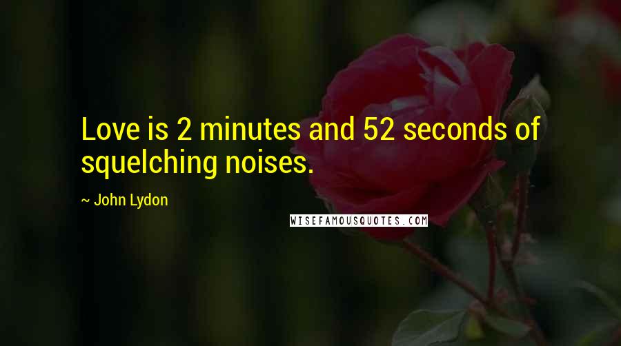 John Lydon quotes: Love is 2 minutes and 52 seconds of squelching noises.