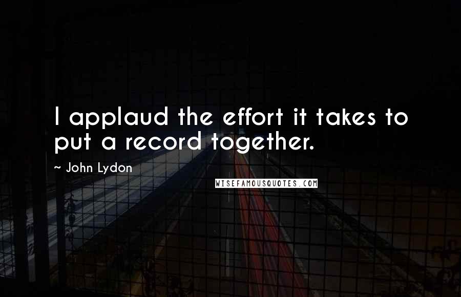 John Lydon quotes: I applaud the effort it takes to put a record together.