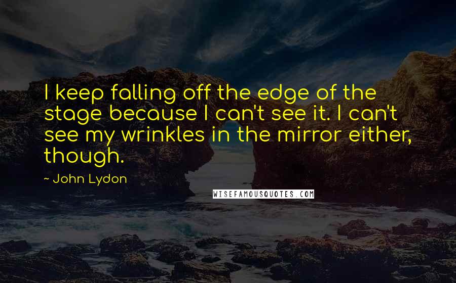 John Lydon quotes: I keep falling off the edge of the stage because I can't see it. I can't see my wrinkles in the mirror either, though.