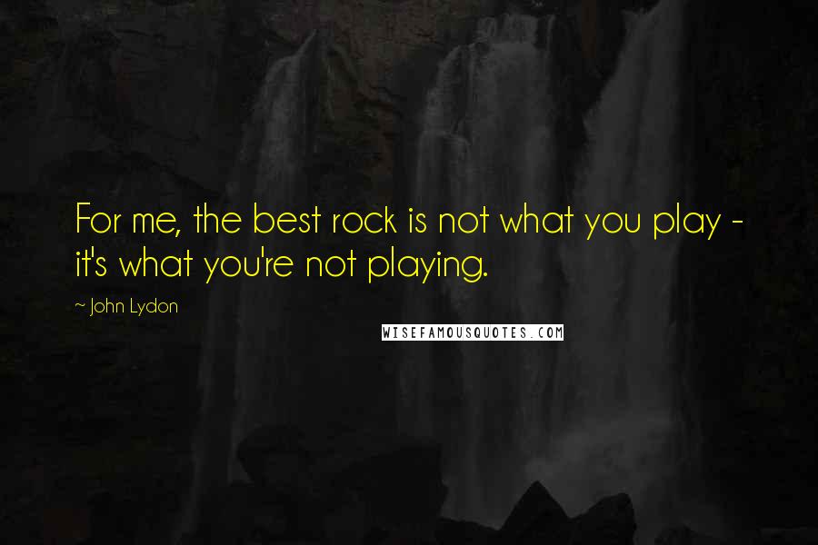 John Lydon quotes: For me, the best rock is not what you play - it's what you're not playing.