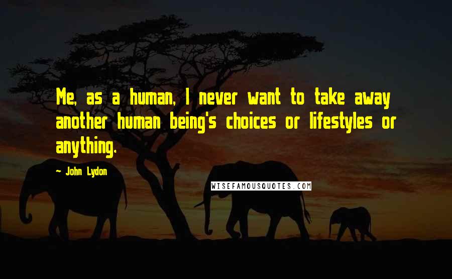 John Lydon quotes: Me, as a human, I never want to take away another human being's choices or lifestyles or anything.