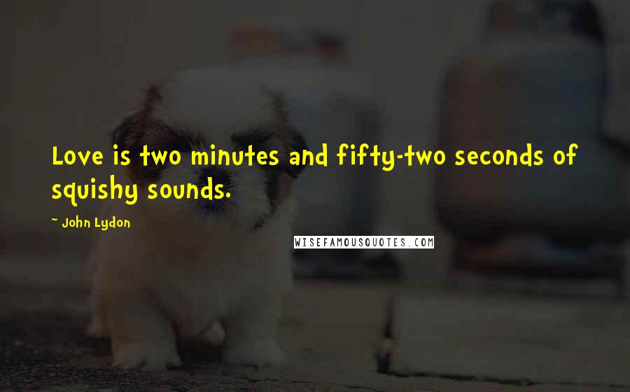 John Lydon quotes: Love is two minutes and fifty-two seconds of squishy sounds.