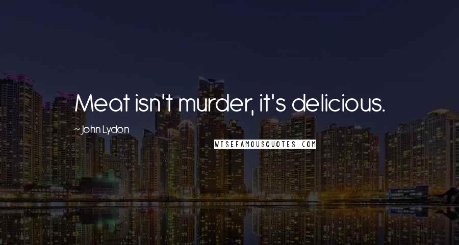 John Lydon quotes: Meat isn't murder, it's delicious.