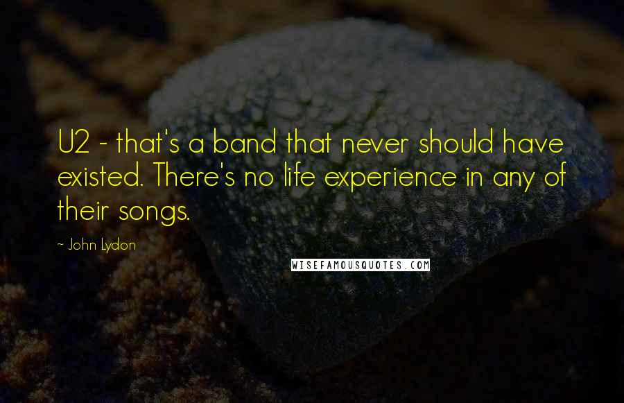 John Lydon quotes: U2 - that's a band that never should have existed. There's no life experience in any of their songs.