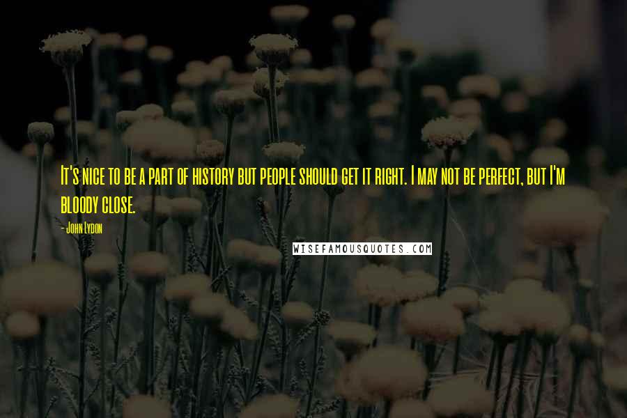 John Lydon quotes: It's nice to be a part of history but people should get it right. I may not be perfect, but I'm bloody close.