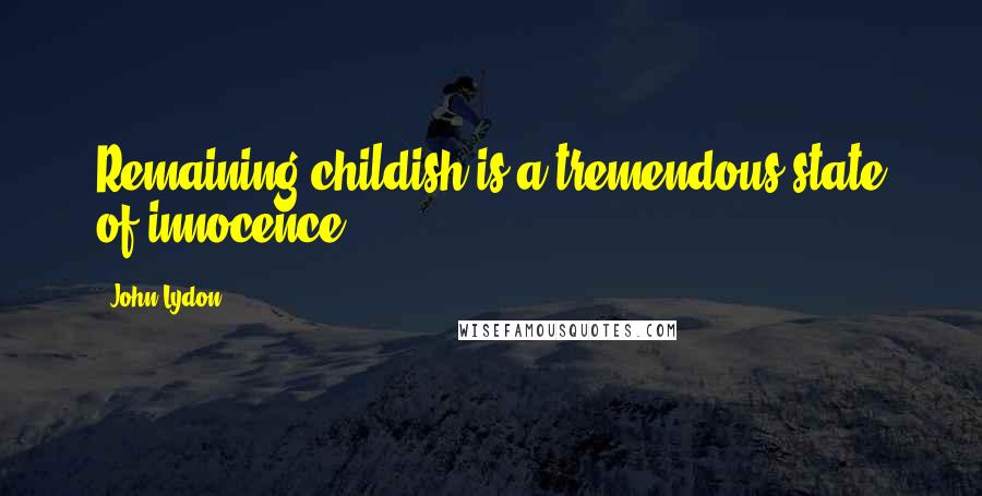 John Lydon quotes: Remaining childish is a tremendous state of innocence.