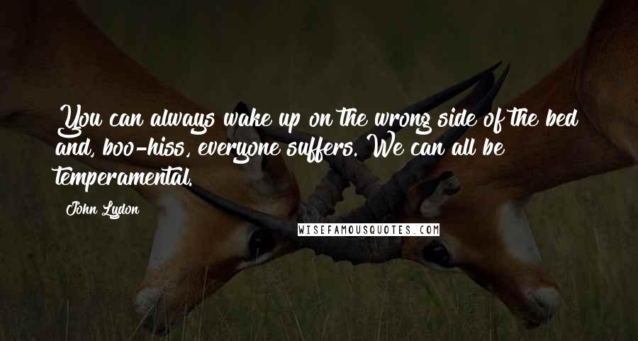 John Lydon quotes: You can always wake up on the wrong side of the bed and, boo-hiss, everyone suffers. We can all be temperamental.