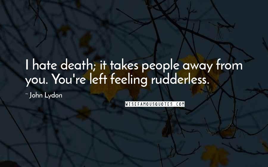 John Lydon quotes: I hate death; it takes people away from you. You're left feeling rudderless.