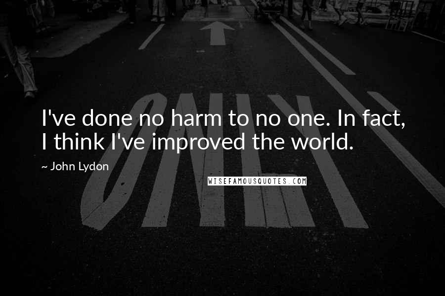 John Lydon quotes: I've done no harm to no one. In fact, I think I've improved the world.