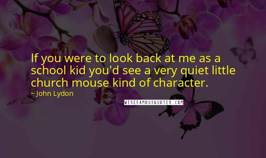 John Lydon quotes: If you were to look back at me as a school kid you'd see a very quiet little church mouse kind of character.