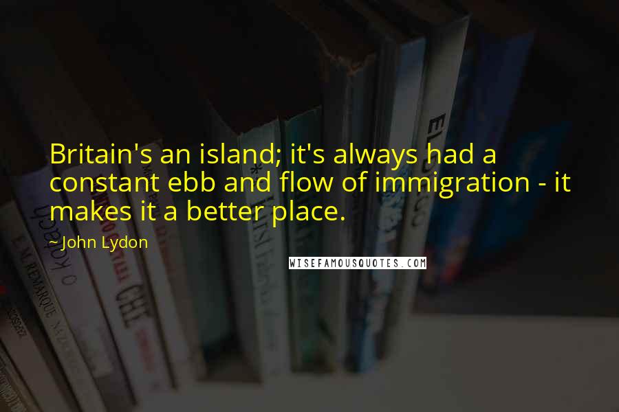 John Lydon quotes: Britain's an island; it's always had a constant ebb and flow of immigration - it makes it a better place.
